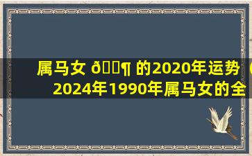 属马女 🐶 的2020年运势（2024年1990年属马女的全年运势 🌺 ）